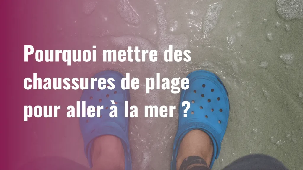 Pourquoi mettre des chaussures de plage pour aller à la mer ?